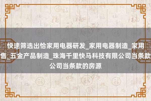 快速筛选出恰家用电器研发_家用电器制造_家用电器销售_五金产品制造_珠海千里快马科技有限公司当条款的房源