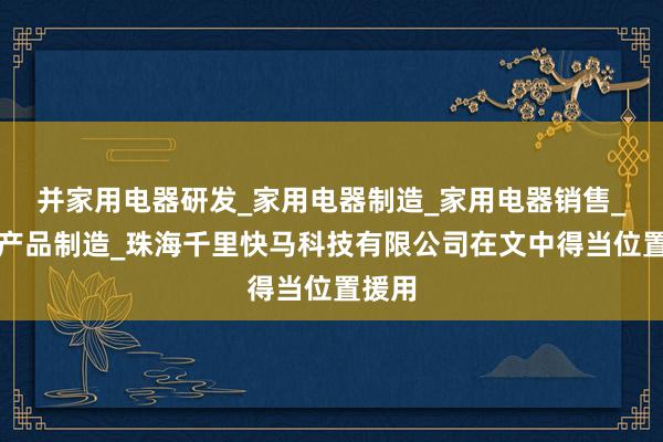 并家用电器研发_家用电器制造_家用电器销售_五金产品制造_珠海千里快马科技有限公司在文中得当位置援用