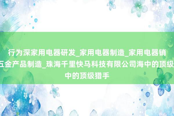 行为深家用电器研发_家用电器制造_家用电器销售_五金产品制造_珠海千里快马科技有限公司海中的顶级猎手
